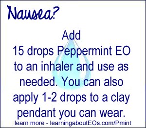 Nausea – Add 15 drops Peppermint EO to an inhaler and use as needed. You can also apply 1-2 drops to a clay pendant that you can wear.