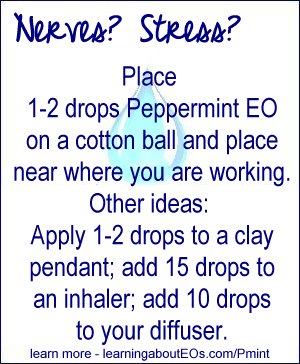 Nerves/stress - Place 1-2 drops Peppermint EO on a cotton ball and place on your desk near where you are working. Other ideas: apply 1-2 drops to a clay pendant; add 15 drops to an inhaler; add 10 drops to your diffuser.
