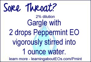 Sore Throat (2% dilution) – Gargle with 2 drops Peppermint EO vigorously stirred into 1 ounce water.