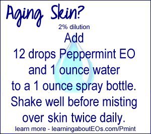Aging Skin (2% dilution) – Add 12 drops Peppermint EO and 1 ounce water to a 1 ounce spray bottle. Shake well before misting over face twice daily.